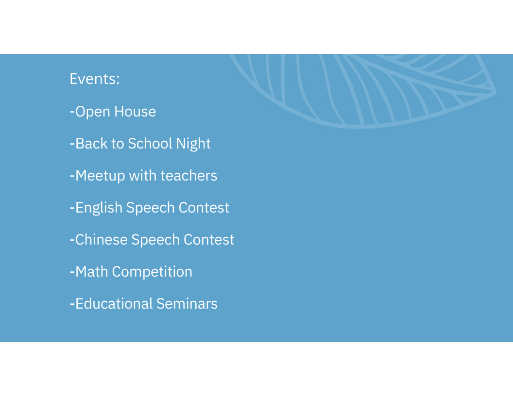 Events: -Open House -Back to School Night -Meetup with teachers -English Speech Contest -Chinese Speech Contest -Math Competition -Educational Seminars
